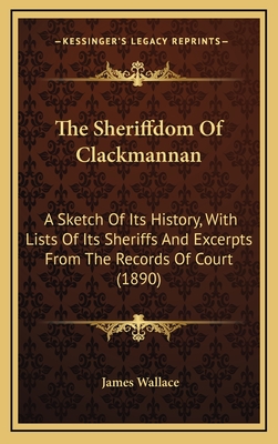 The Sheriffdom of Clackmannan: A Sketch of Its History, with Lists of Its Sheriffs and Excerpts from the Records of Court (1890) - Wallace, James