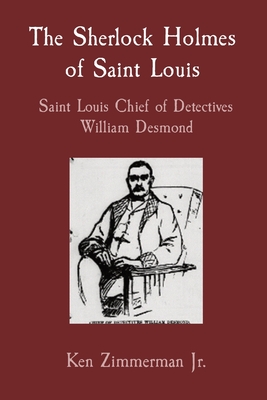 The Sherlock Holmes of Saint Louis: Saint Louis Chief of Detectives William Desmond - Zimmerman, Ken, Jr.