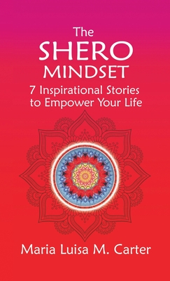 The SHEro Mindset: 7 Inspirational Stories to Empower Your Life - Carter, Maria Luisa