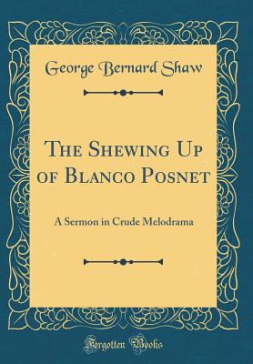 The Shewing Up of Blanco Posnet: A Sermon in Crude Melodrama (Classic Reprint) - Shaw, George Bernard