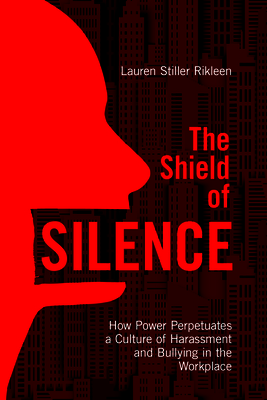 The Shield of Silence: How Power Perpetuates a Culture of Harassment and Bullying in the Workplace: How Power Perpetuates a Culture of Harassment and Bullying in the Workplace - Rikleen, Lauren Stiller