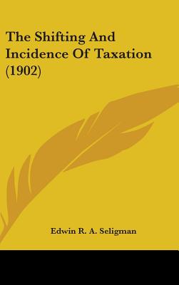 The Shifting And Incidence Of Taxation (1902) - Seligman, Edwin R A