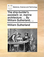 The Ship-Builder's Assistant; Or, Marine Architecture. ... by William Sutherland,