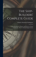 The Ship-Builders' Complete Guide: Comprehending the Theory and Practice of Naval Architecture, With Its Modern Improvements