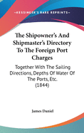 The Shipowner's And Shipmaster's Directory To The Foreign Port Charges: Together With The Sailing Directions, Depths Of Water Of The Ports, Etc. (1844)