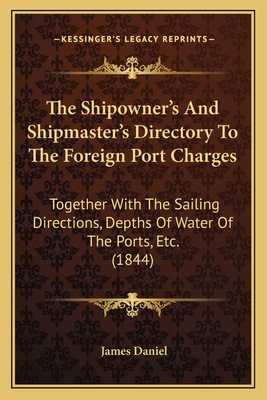 The Shipowner's and Shipmaster's Directory to the Foreign Port Charges: Together with the Sailing Directions, Depths of Water of the Ports, Etc. (1844) - Daniel, James