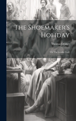 The Shoemaker's Holiday: Or The Gentle Craft - Dekker, Thomas