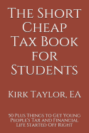 The Short Cheap Tax Book for Students: 50 Plus Things to Get Young People's Tax and Financial Life Started Off Right