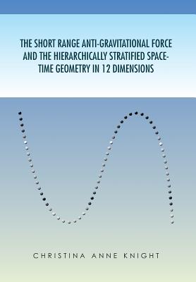 The Short Range Anti-Gravitational Force and the Hierarchichally Stratified Space-Time Geometry in 12 Dimensions - Knight, Christina Anne