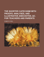 The Shorter Catechism; With Proofs, Analyses, and Illustrative Anecdotes, & C. for Teachers and Parents