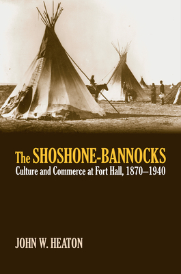 The Shoshone-Bannocks: Culture and Commerce at Fort Hall, 1870-1940 - Heaton, John W