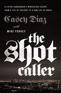 The Shot Caller: A Latino Gangbanger's Miraculous Escape from a Life of Violence to a New Life in Christ