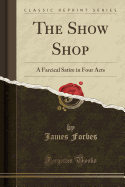 The Show Shop: A Farcical Satire in Four Acts (Classic Reprint)