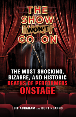 The Show Won't Go on: The Most Shocking, Bizarre, and Historic Deaths of Performers Onstage - Abraham, Jeff, and Kearns, Burt