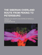 The Siberian Overland Route from Peking to Petersburg: Through the Deserts and Steppes of Mongolia, Tartary, &C