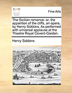 The Sicilian Romance: Or, the Apparition of the Cliffs, an Opera, by Henry Siddons. as Performed with Universal Applause at the Theatre Royal Covent-Garden