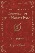 The Siege and Conquest of the North Pole (Classic Reprint)