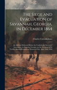 The Siege and Evacuation of Savannah, Georgia, in December 1864: An Address Delivered Before the Confederate Survivors' Association, in Augusta, Georgia, on the Occasion of Its Twelfth Annual Reunion on Memorial Day, April 26th, 1890