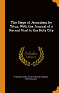 The Siege of Jerusalem by Titus, With the Journal of a Recent Visit to the Holy City