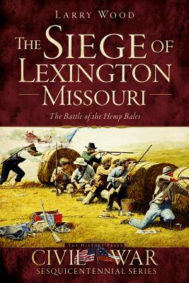 The Siege of Lexington, Missouri: The Battle of the Hemp Bales - Wood, Larry