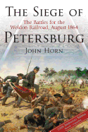 The Siege of Petersburg: The Battles for the Weldon Railroad, August 1864