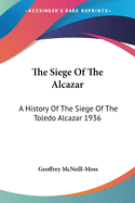 The Siege Of The Alcazar: A History Of The Siege Of The Toledo Alcazar 1936