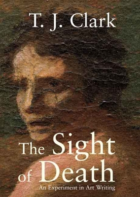 The Sight of Death: An Experiment in Art Writing - Clark, T J, Professor