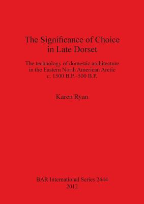 The Significance of Choice in Late Dorset: The technology of domestic architecture in the Eastern North American Arctic c. 1500 B.P.-500 B.P. - Ryan, Karen