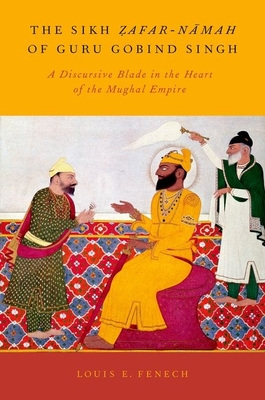 The Sikh Zafar-Namah of Guru Gobind Singh: A Discursive Blade in the Heart of the Mughal Empire - Fenech, Louis E