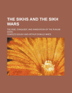 The Sikhs and the Sikh Wars: The Rise, Conquest, and Annexation of the Punjab State (Classic Reprint)