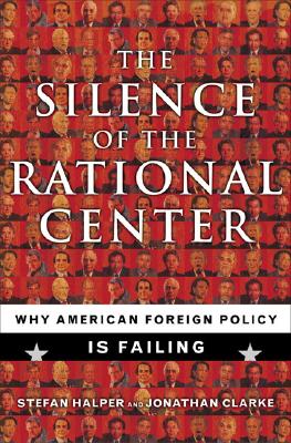 The Silence of the Rational Center: Why American Foreign Policy Is Failing - Halper, Stefan, and Clarke, Jonathan