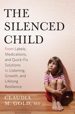The Silenced Child: From Labels, Medications, and Quick-Fix Solutions to Listening, Growth, and Lifelong Resilience - Gold, Claudia M, MD