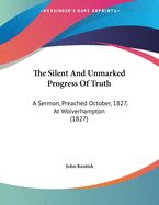 The Silent and Unmarked Progress of Truth: A Sermon, Preached October, 1827, at Wolverhampton (1827)