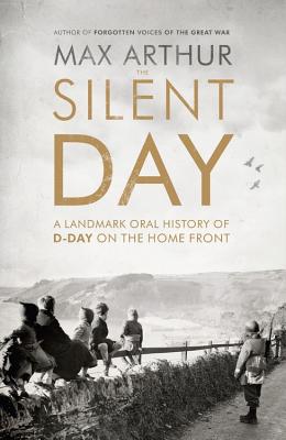 The Silent Day: A Landmark Oral History of D-Day on the Home Front - Arthur, Max