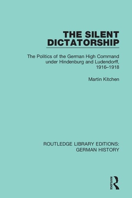 The Silent Dictatorship: The Politics of the German High Command under Hindenburg and Ludendorff, 1916-1918 - Kitchen, Martin