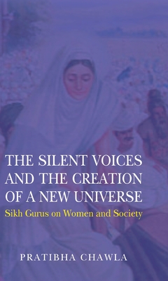 The Silent Voices and the Creation of a New Universe: Sikh Gurus on Women and Society - Chawla, Pratibha