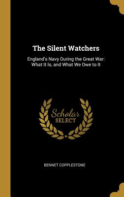 The Silent Watchers: England's Navy During the Great War: What It Is, and What We Owe to It - Copplestone, Bennet