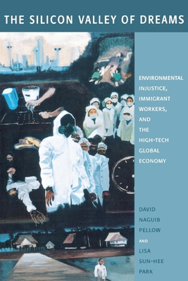 The Silicon Valley of Dreams: Environmental Injustice, Immigrant Workers, and the High-Tech Global Economy - Pellow, David, and Park, Lisa Sun-Hee