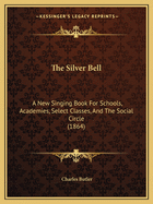 The Silver Bell: A New Singing Book For Schools, Academies, Select Classes, And The Social Circle (1864)