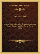 The Silver Bell: A New Singing Book for Schools, Academies, Select Classes, and the Social Circle (1864)