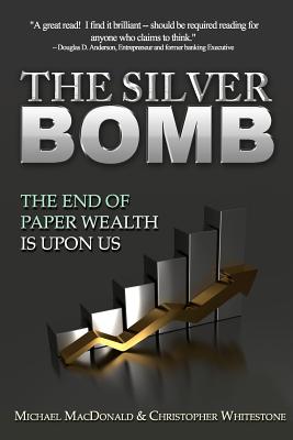 The Silver Bomb: The End Of Paper Wealth Is Upon Us - Whitestone, Christopher, and MacDonald, Michael