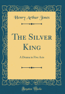 The Silver King: A Drama in Five Acts (Classic Reprint)