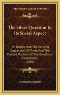 The Silver Question in Its Social Aspect: An Inquiry Into the Existing Depression of Trade, and the Present Position of the Bimetallic Controversy (1886)