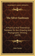 The Silver Sunbeam: A Practical and Theoretical Textbook on Sun Drawing and Photographic Printing (1879)