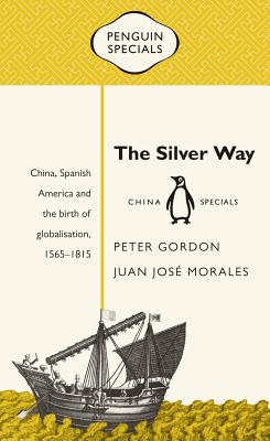 The Silver Way: China, Spanish America and the birth of globalisation 1565-1815: Penguin Specials - Gordon, Peter, and Morales, Juan Jose