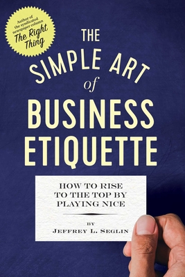 The Simple Art of Business Etiquette: How to Rise to the Top by Playing Nice - Seglin, Jeffrey L