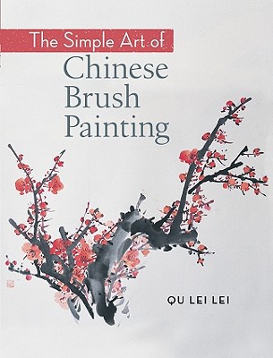 The Simple Art of Chinese Brush Painting: Create Your Own Oriental Flowers, Plants, and Birds for Joy and Harmony - Lei Lei, Qu