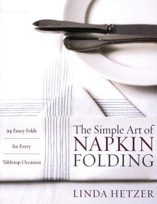 The Simple Art of Napkin Folding: 94 Fancy Folds for Every Tabletop Occasion - Hetzer, Linda