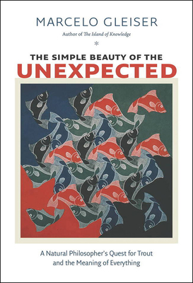 The Simple Beauty of the Unexpected: A Natural Philosopher's Quest for Trout and the Meaning of Everything - Gleiser, Marcelo