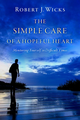 The Simple Care of a Hopeful Heart: Mentoring Yourself in Difficult Times - Wicks, Robert J